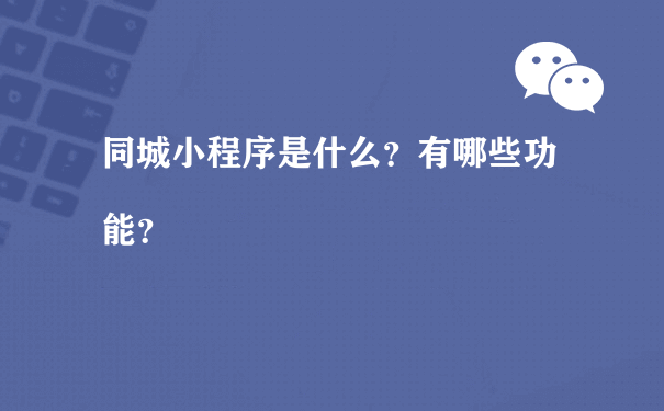 同城小程序是什么？有哪些功能？（微信小程序运营）