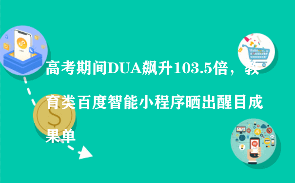 高考期间DUA飙升103.5倍，教育类百度智能小程序晒出醒目成果单（代理运营微信小程序）