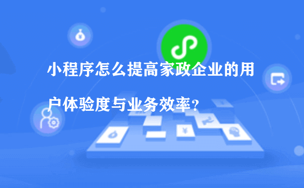 小程序怎么提高家政企业的用户体验度与业务效率？（如何运营小程序推广）