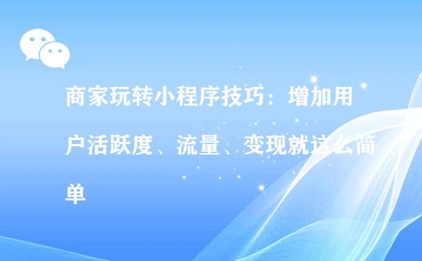 小程序技巧：增加用户活跃度、流量、变现就这么简单（运营一个小程序）