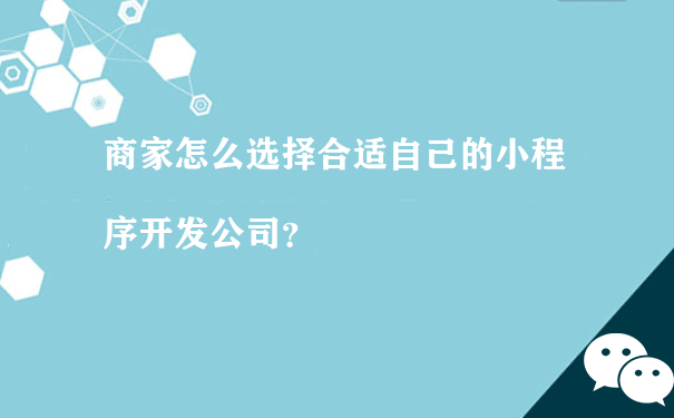 商家怎么选择合适自己的小程序开发公司？（微信小程序如何运营）