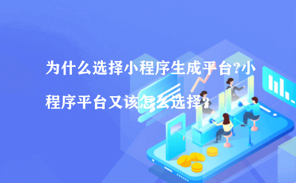 为什么选择小程序生成平台?小程序平台又该怎么选择？（小程序推广运营的公司）