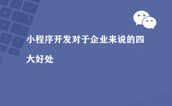 小程序开发对于企业来说的四大好处（小程序运营方式）