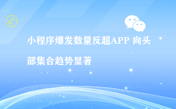 小程序爆发数量反超APP 向头部集合趋势显著（小程序如何推广运营）