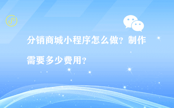 分销商城小程序怎么做？制作需要多少费用？（小程序推广运营）