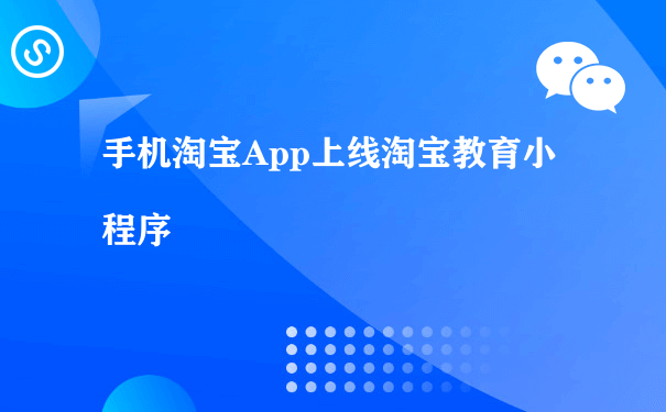 手机淘宝App上线淘宝教育小程序（微信小程序运营方式）