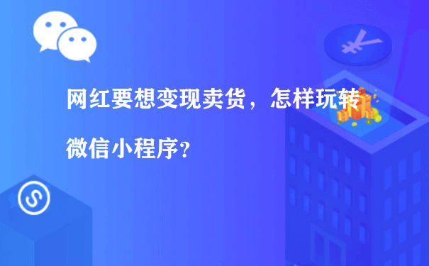 网红要想变现卖货，怎样玩转微信小程序？（微信小程序企业运营）