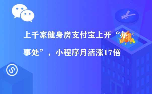 上千家健身房支付宝上开“办事处”，小程序月活涨17倍（小程序后期运营）