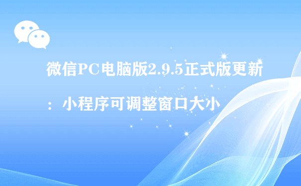 微信PC电脑版2.9.5正式版更新：小程序可调整窗口大小（小程序代运营费用）