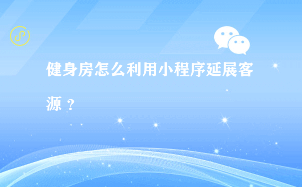 健身房怎么利用小程序延展客源 ？（微信小程序运营费）