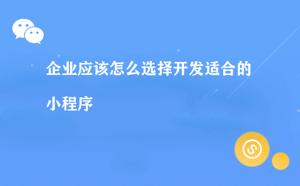 企业应该怎么选择开发适合的小程序（小程序推广运营的公司）