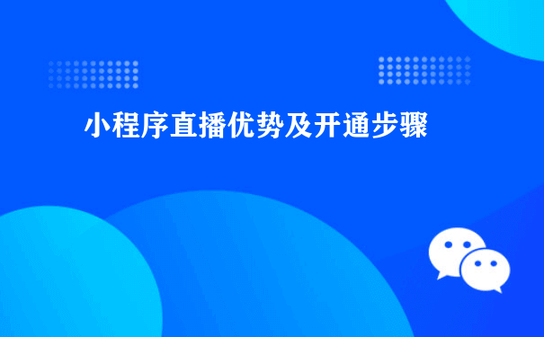 小程序直播优势及开通步骤（如何推广运营小程序）