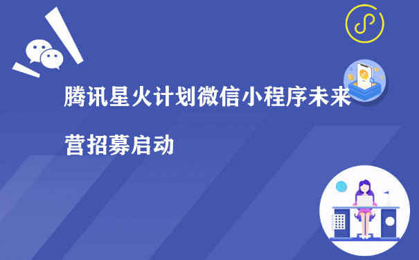 腾讯星火计划微信小程序未来营招募启动（小程序运营课程）