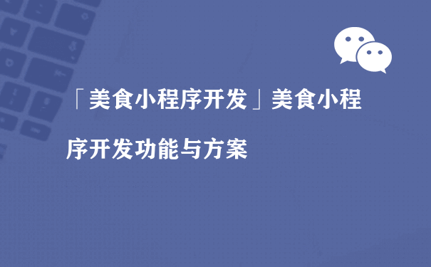 美食小程序开发功能与方案（小程序的运营公司）