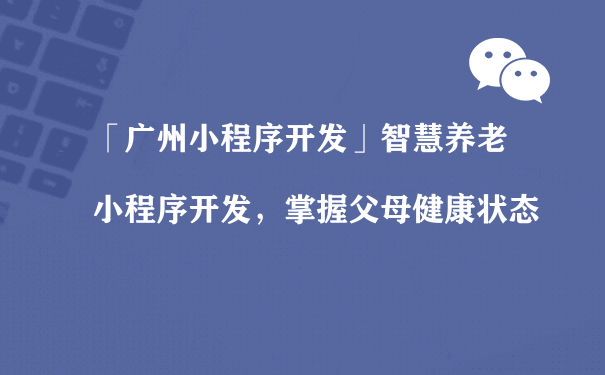 智慧养老小程序开发，掌握父母健康状态（微信小程序运营费）