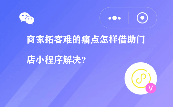 商家拓客难的痛点怎样借助门店小程序解决？（微信小程序怎么运营）