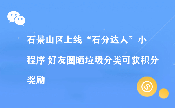 石景山区上线“石分达人”小程序 朋友圈晒垃圾分类可获积分奖励（运营小程序收费）