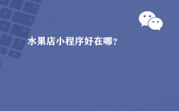 水果店小程序好在哪？（小程序运营规则）