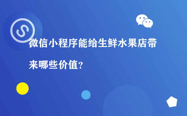 微信小程序能给生鲜水果店带来哪些价值？（小程序运营推广方式有）