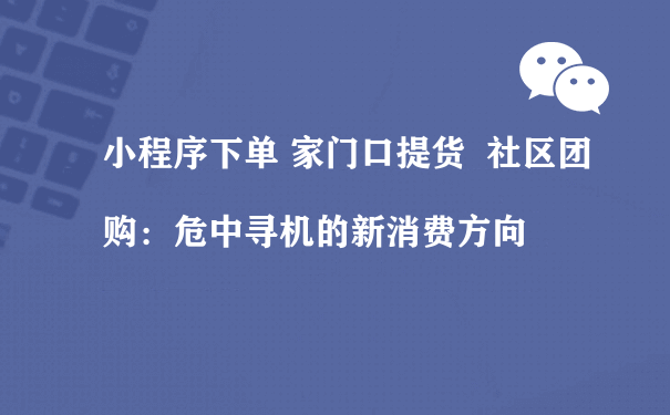 小程序下单 家门口提货  社区团购：危中寻机的新消费方向（小程序运营推广）