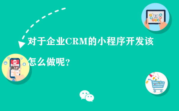 对于企业CRM的小程序开发该怎么做呢？（小程序运营数据）