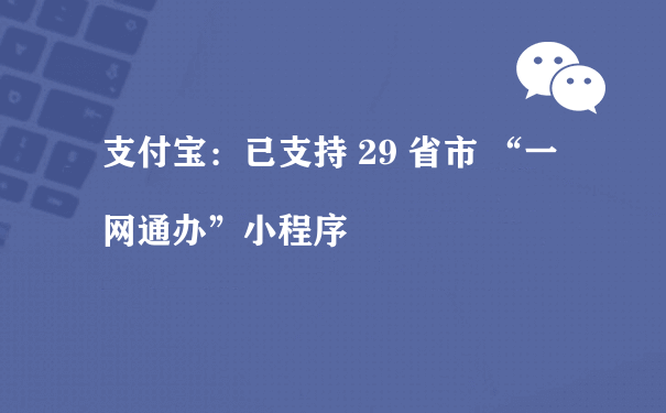 支付宝：已支持 29 省市 “一网通办”小程序（微信小程序运营模式）