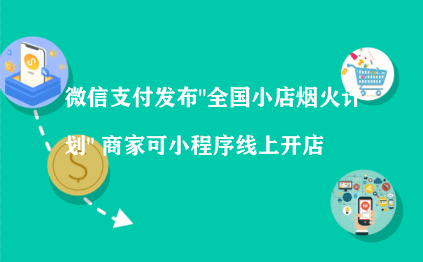 微信支付发布＂全国小店烟火计划＂ 商家可小程序线上开店（微信小程序企业运营）