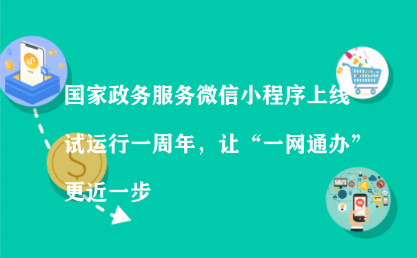 国家政务服务微信小程序上线试运行一周年，让“一网通办”更近一步（微信小程序运营方案）