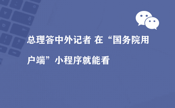 总理答中外记者 在“国务院用户端”小程序就能看（小程序商城怎么运营）