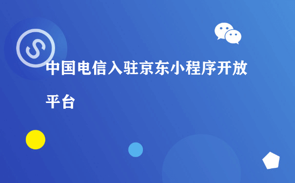 中国电信入驻京东小程序开放平台（推广运营小程序运行）