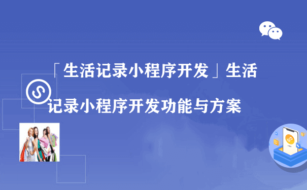 生活记录小程序开发方案怎么样写（商城小程序怎么运营）