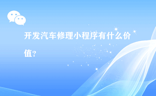 开发汽车修理小程序有什么价值？（小程序代运营协议）