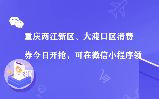 重庆两江新区、大渡口区消费券今日开抢，可在微信小程序领取（如何做好小程序运营）