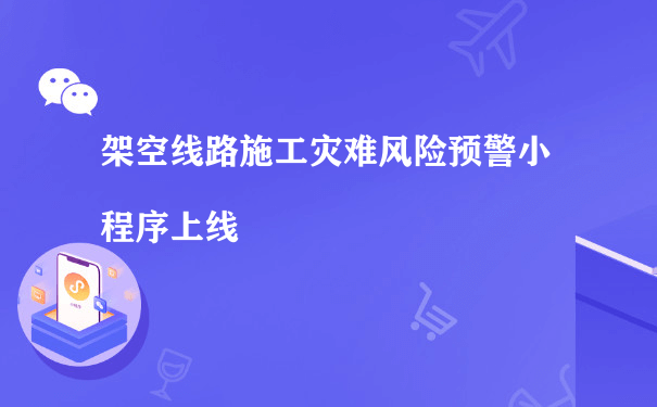 架空线路施工灾难风险预警小程序上线（怎么运营小程序）