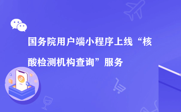 国务院用户端小程序上线“核酸检测机构查询”服务（小程序后期运营）