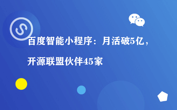 百度智能小程序：月活破5亿，开源联盟伙伴45家（名片小程序运营）