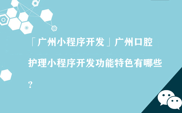 广州口腔护理小程序开发功能特色有哪些？（代理运营微信小程序）