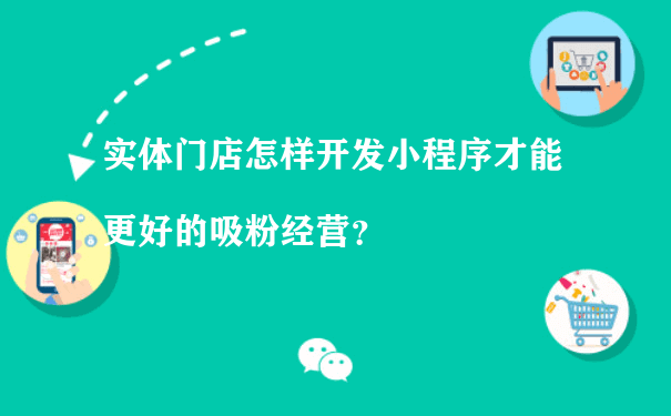 实体门店怎样开发小程序才能更好的吸粉经营？（微信小程序运营推广）