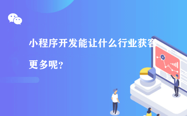 小程序开发能让什么行业获客更多呢？（微信小程序运营商）