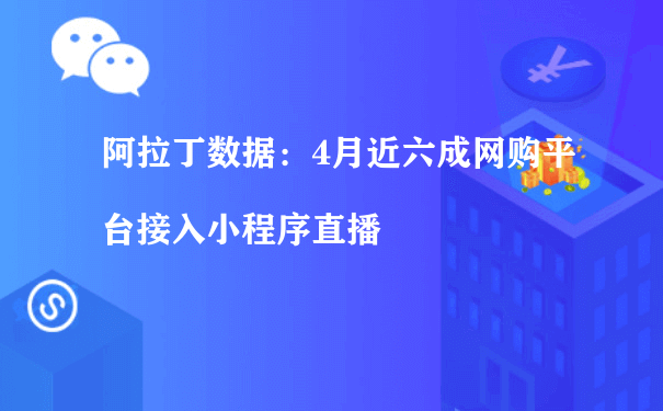 阿拉丁数据：4月近六成网购平台接入小程序直播（商城小程序怎么运营）