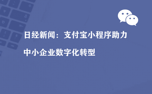 日经新闻：支付宝小程序助力中小企业数字化转型（青岛小程序运营）