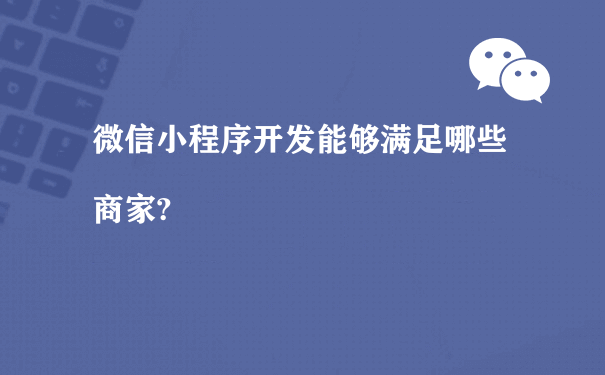 微信小程序开发能够满足哪些商家?（小程序运营课程）