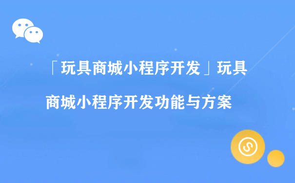 玩具商城小程序开发功能与方案（小程序的运营的）