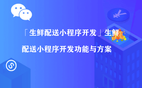 生鲜配送小程序开发功能与方案（微信小程序 运营平台）