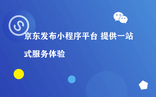 京东发布小程序平台 提供一站式服务体验（商城小程序运营）