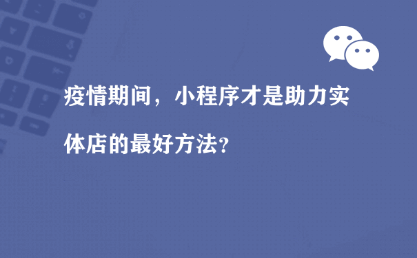 疫情期间，小程序才是助力实体店的最好方法？（小程序商城运营招聘）