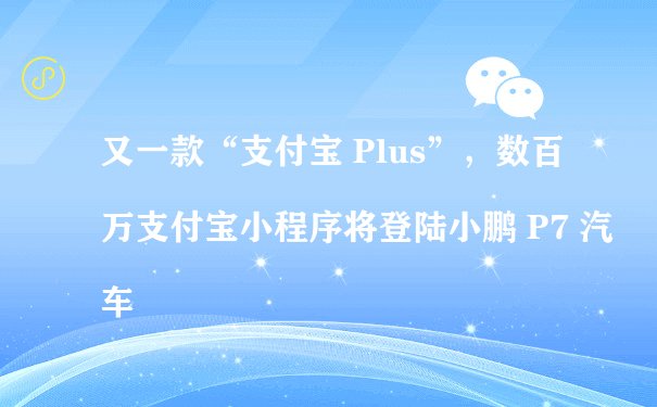 又一款“支付宝 Plus”，数百万支付宝小程序将登陆小鹏 P7 汽车（小程序该怎么运营）