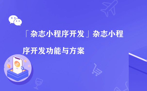 杂志小程序开发功能与方案（如何运营推广小程序）