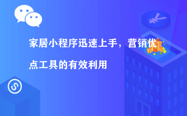 家居小程序迅速上手，营销优点工具的有效利用[图片]（小程序如何运营方案）