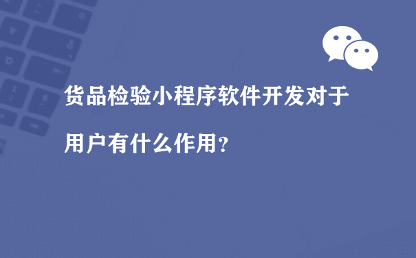 货品检验小程序软件开发对于用户有什么作用？[图片]（小程序运营规则）